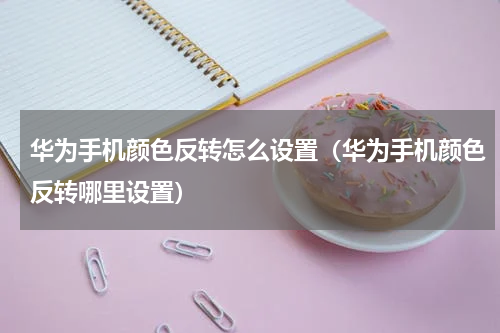 华为手机颜色反转怎么设置（华为手机颜色反转哪里设置）