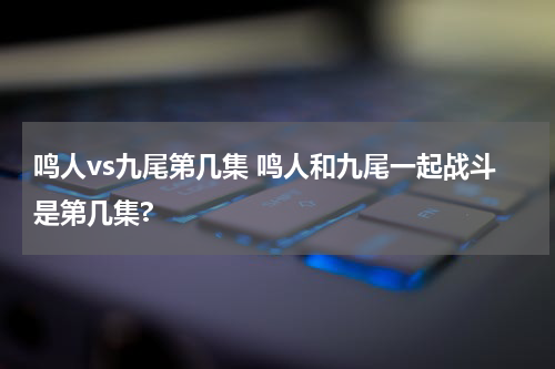 鸣人vs九尾第几集 鸣人和九尾一起战斗是第几集?
