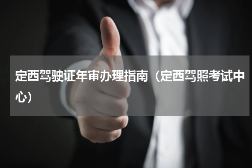 定西驾驶证年审办理指南（定西驾照考试中心）