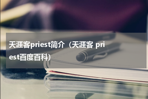 天涯客priest简介（天涯客 priest百度百科）