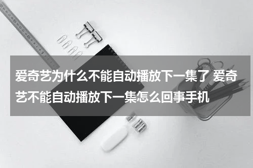爱奇艺为什么不能自动播放下一集了 爱奇艺不能自动播放下一集怎么回事手机