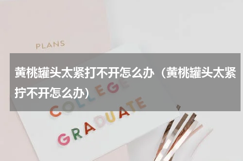 黄桃罐头太紧打不开怎么办（黄桃罐头太紧拧不开怎么办）