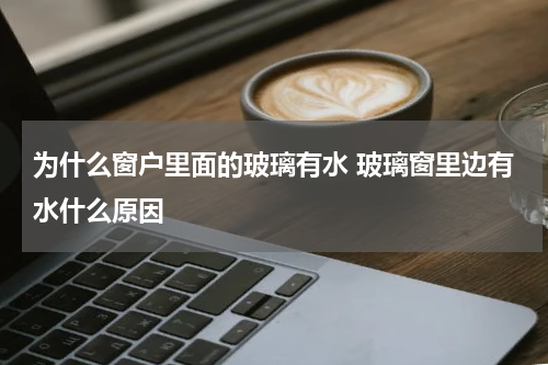 为什么窗户里面的玻璃有水 玻璃窗里边有水什么原因