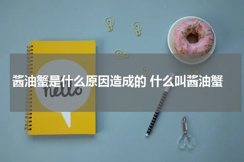 酱油蟹是什么原因造成的 什么叫酱油蟹