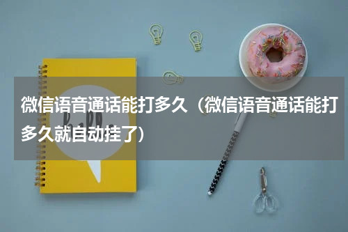 微信语音通话能打多久（微信语音通话能打多久就自动挂了）
