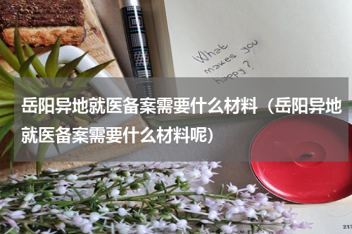 岳阳异地就医备案需要什么材料（岳阳异地就医备案需要什么材料呢）