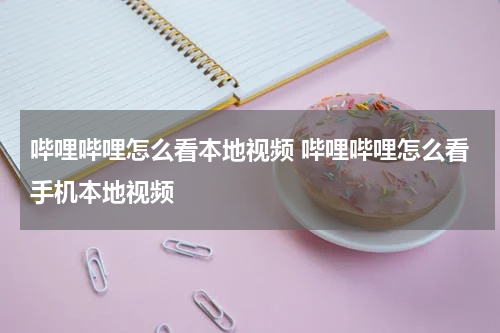哔哩哔哩怎么看本地视频 哔哩哔哩怎么看手机本地视频
