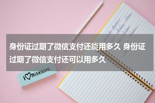 身份证过期了微信支付还能用多久 身份证过期了微信支付还可以用多久