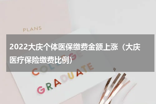 2022大庆个体医保缴费金额上涨（大庆医疗保险缴费比例）