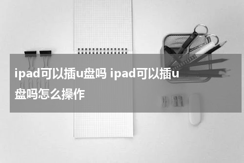 ipad可以插u盘吗 ipad可以插u盘吗怎么操作