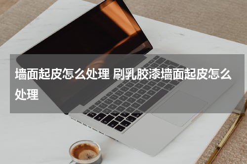 墙面起皮怎么处理 刷乳胶漆墙面起皮怎么处理