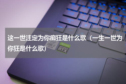 这一世注定为你痴狂是什么歌（一生一世为你狂是什么歌）