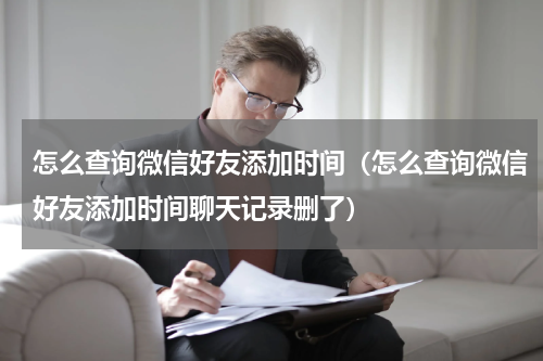 怎么查询微信好友添加时间（怎么查询微信好友添加时间聊天记录删了）