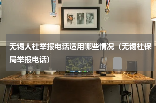 无锡人社举报电话适用哪些情况（无锡社保局举报电话）