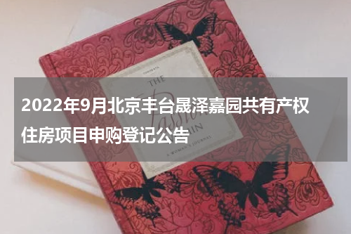 2022年9月北京丰台晟泽嘉园共有产权住房项目申购登记公告