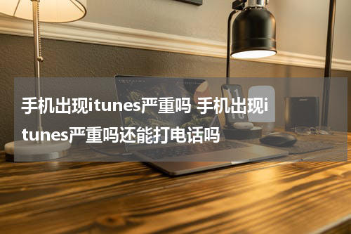 手机出现itunes严重吗 手机出现itunes严重吗还能打电话吗