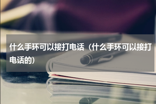 什么手环可以接打电话（什么手环可以接打电话的）