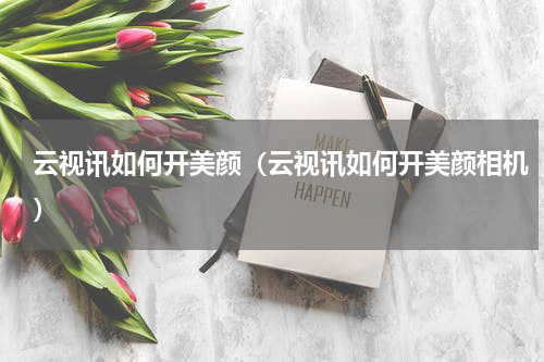 云视讯如何开美颜（云视讯如何开美颜相机）