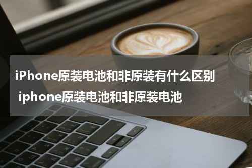 iPhone原装电池和非原装有什么区别 iphone原装电池和非原装电池