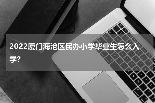 2022厦门海沧区民办小学毕业生怎么入学？