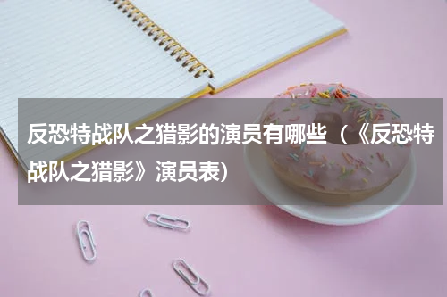 反恐特战队之猎影的演员有哪些（《反恐特战队之猎影》演员表）