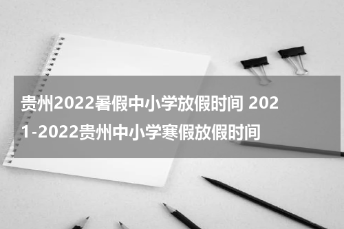 贵州2022暑假中小学放假时间 2021-2022贵州中小学寒假放假时间