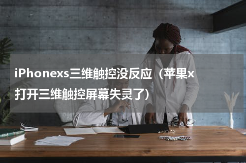 iPhonexs三维触控没反应（苹果x打开三维触控屏幕失灵了）