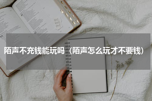 陌声不充钱能玩吗（陌声怎么玩才不要钱）