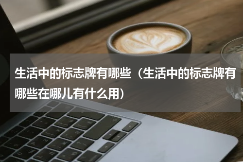 生活中的标志牌有哪些（生活中的标志牌有哪些在哪儿有什么用）
