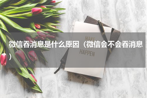 微信吞消息是什么原因（微信会不会吞消息）