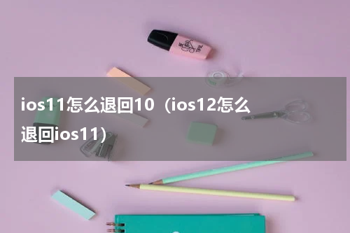 ios11怎么退回10（ios12怎么退回ios11）
