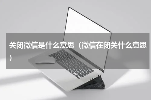 关闭微信是什么意思（微信在闭关什么意思）