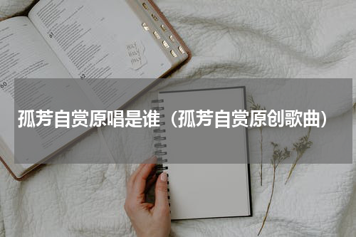 孤芳自赏原唱是谁（孤芳自赏原创歌曲）