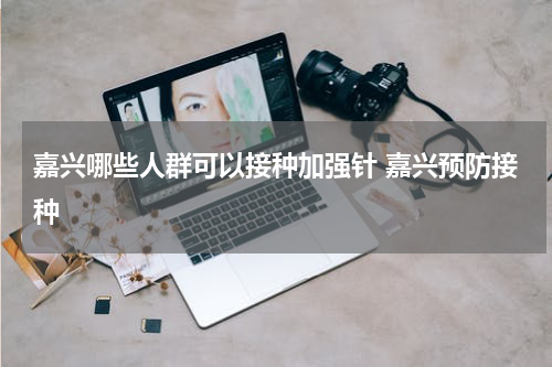 嘉兴哪些人群可以接种加强针 嘉兴预防接种