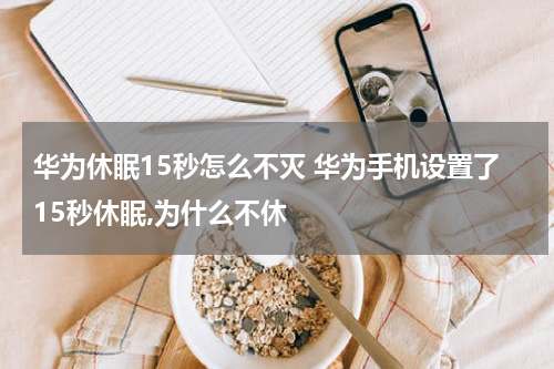 华为休眠15秒怎么不灭 华为手机设置了15秒休眠,为什么不休
