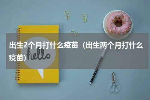 出生2个月打什么疫苗（出生两个月打什么疫苗）