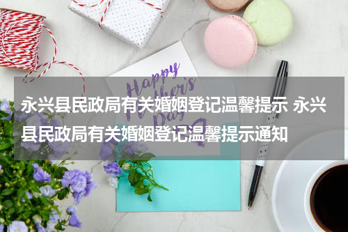 永兴县民政局有关婚姻登记温馨提示 永兴县民政局有关婚姻登记温馨提示通知