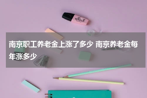 南京职工养老金上涨了多少 南京养老金每年涨多少