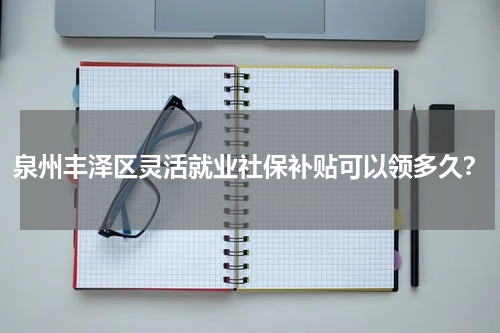 泉州丰泽区灵活就业社保补贴可以领多久？