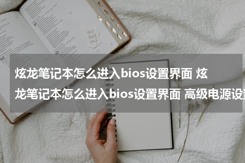 炫龙笔记本怎么进入bios设置界面 炫龙笔记本怎么进入bios设置界面 高级电源设置