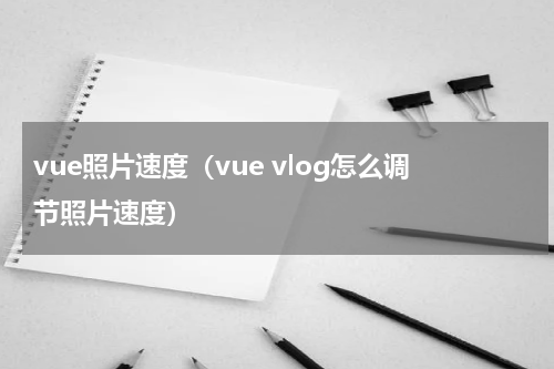 vue照片速度（vue vlog怎么调节照片速度）