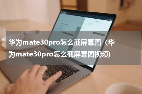 华为mate30pro怎么截屏幕图（华为mate30pro怎么截屏幕图视频）
