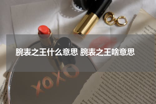 腕表之王什么意思 腕表之王啥意思