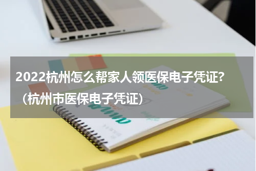 2022杭州怎么帮家人领医保电子凭证?（杭州市医保电子凭证）