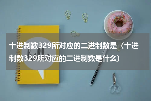 十进制数329所对应的二进制数是（十进制数329所对应的二进制数是什么）