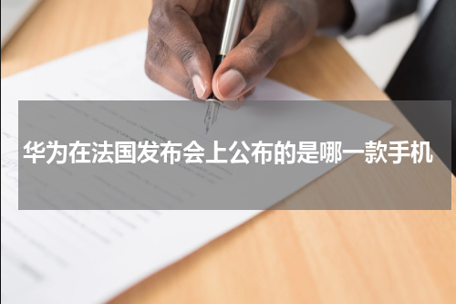 华为在法国发布会上公布的是哪一款手机