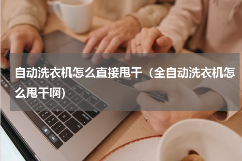 自动洗衣机怎么直接甩干（全自动洗衣机怎么甩干啊）