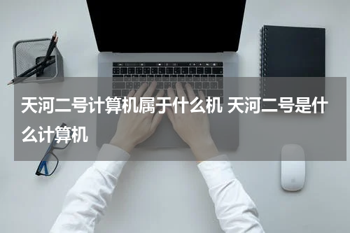 天河二号计算机属于什么机 天河二号是什么计算机