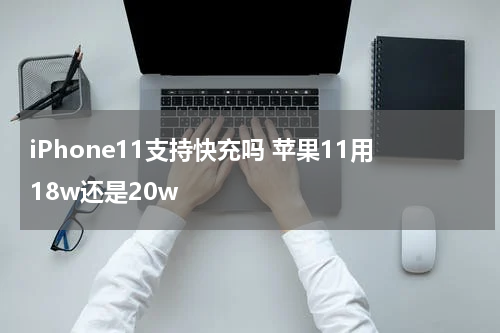 iPhone11支持快充吗 苹果11用18w还是20w