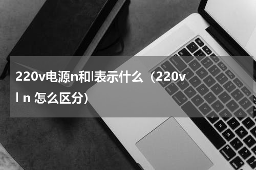 220v电源n和l表示什么（220v l n 怎么区分）